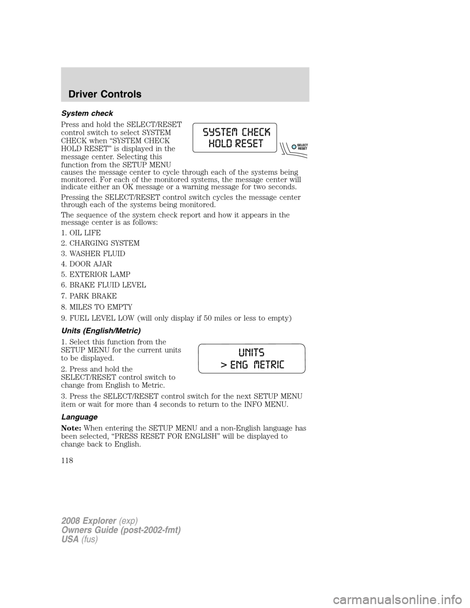 FORD EXPLORER 2008 4.G Owners Manual System check
Press and hold the SELECT/RESET
control switch to select SYSTEM
CHECK when “SYSTEM CHECK
HOLD RESET” is displayed in the
message center. Selecting this
function from the SETUP MENU
ca