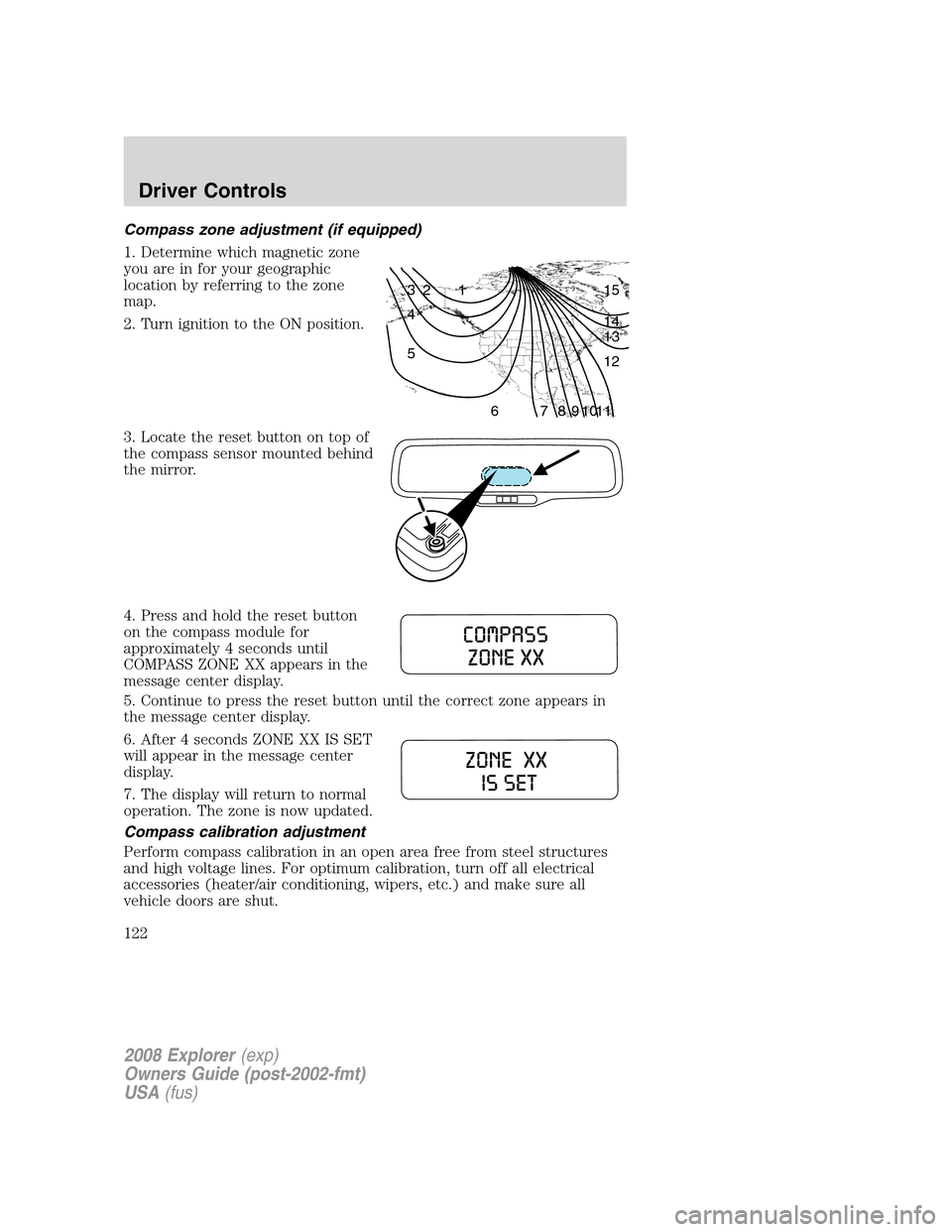 FORD EXPLORER 2008 4.G Owners Manual Compass zone adjustment (if equipped)
1. Determine which magnetic zone
you are in for your geographic
location by referring to the zone
map.
2. Turn ignition to the ON position.
3. Locate the reset bu FORD EXPLORER 2008 4.G Owners Manual Compass zone adjustment (if equipped)
1. Determine which magnetic zone
you are in for your geographic
location by referring to the zone
map.
2. Turn ignition to the ON position.
3. Locate the reset bu