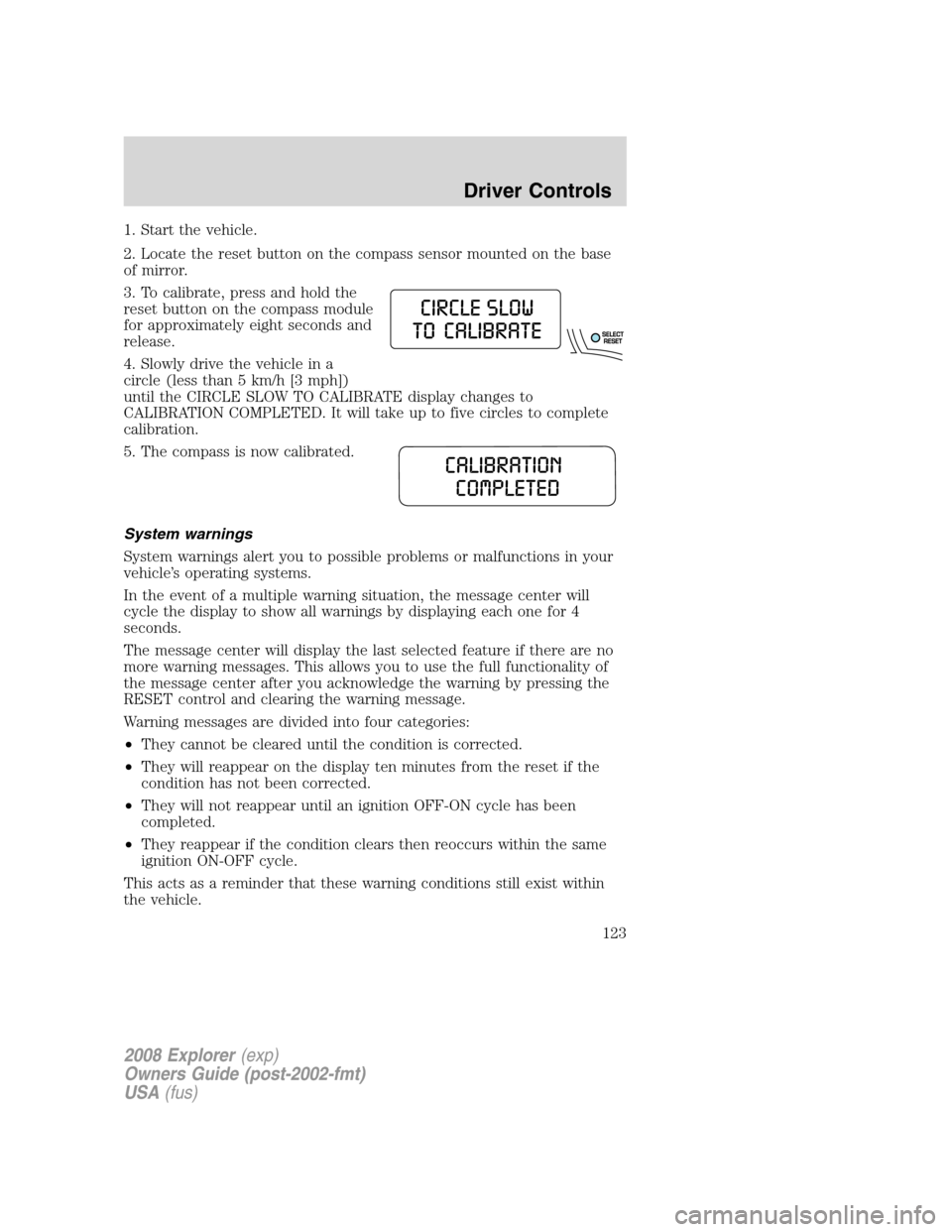 FORD EXPLORER 2008 4.G Owners Manual 1. Start the vehicle.
2. Locate the reset button on the compass sensor mounted on the base
of mirror.
3. To calibrate, press and hold the
reset button on the compass module
for approximately eight sec FORD EXPLORER 2008 4.G Owners Manual 1. Start the vehicle.
2. Locate the reset button on the compass sensor mounted on the base
of mirror.
3. To calibrate, press and hold the
reset button on the compass module
for approximately eight sec