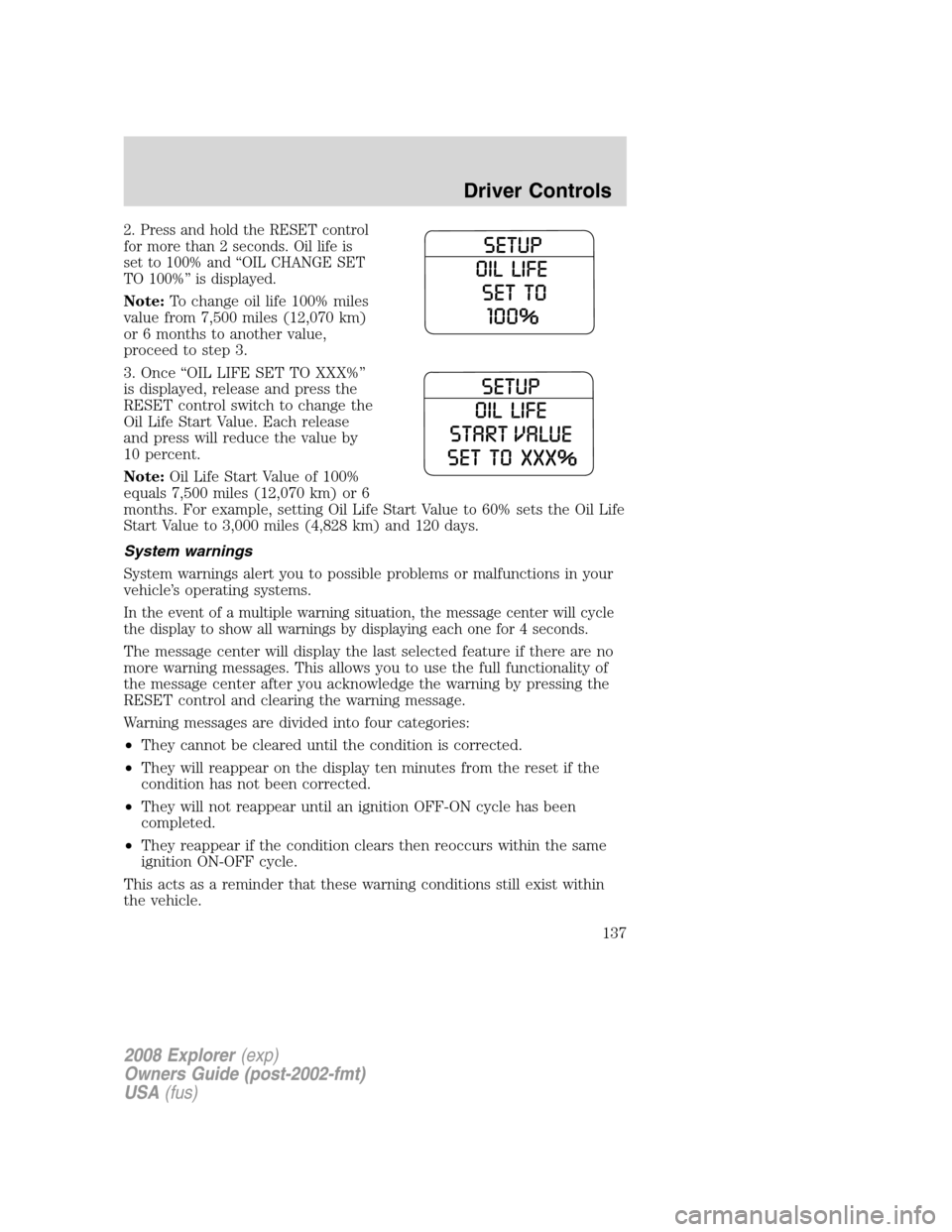 FORD EXPLORER 2008 4.G Owners Manual 2. Press and hold the RESET control
for more than 2 seconds. Oil life is
set to 100% and “OIL CHANGE SET
TO 100%” is displayed.
Note:To change oil life 100% miles
value from 7,500 miles (12,070 km FORD EXPLORER 2008 4.G Owners Manual 2. Press and hold the RESET control
for more than 2 seconds. Oil life is
set to 100% and “OIL CHANGE SET
TO 100%” is displayed.
Note:To change oil life 100% miles
value from 7,500 miles (12,070 km