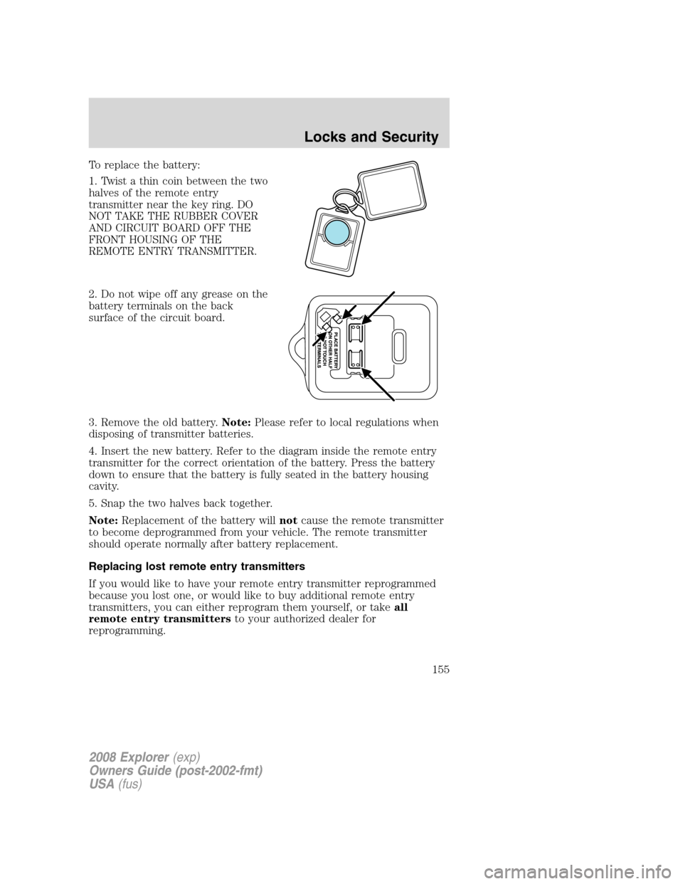 FORD EXPLORER 2008 4.G Owners Manual To replace the battery:
1. Twist a thin coin between the two
halves of the remote entry
transmitter near the key ring. DO
NOT TAKE THE RUBBER COVER
AND CIRCUIT BOARD OFF THE
FRONT HOUSING OF THE
REMOT FORD EXPLORER 2008 4.G Owners Manual To replace the battery:
1. Twist a thin coin between the two
halves of the remote entry
transmitter near the key ring. DO
NOT TAKE THE RUBBER COVER
AND CIRCUIT BOARD OFF THE
FRONT HOUSING OF THE
REMOT