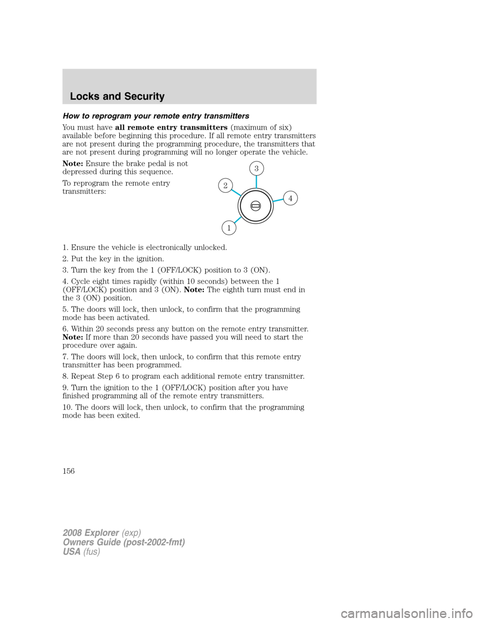 FORD EXPLORER 2008 4.G Owners Manual How to reprogram your remote entry transmitters
You must haveall remote entry transmitters(maximum of six)
available before beginning this procedure. If all remote entry transmitters
are not present d FORD EXPLORER 2008 4.G Owners Manual How to reprogram your remote entry transmitters
You must haveall remote entry transmitters(maximum of six)
available before beginning this procedure. If all remote entry transmitters
are not present d