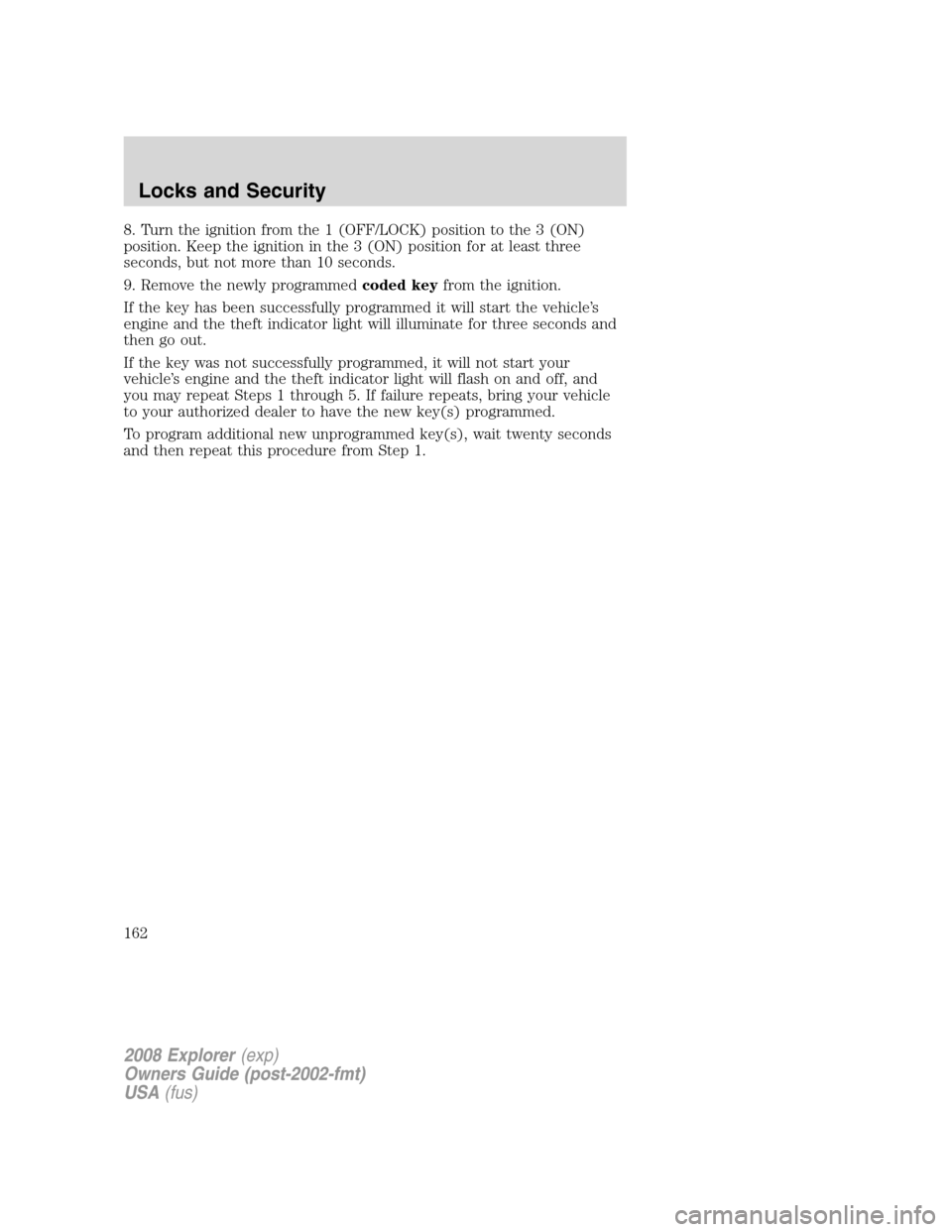 FORD EXPLORER 2008 4.G Owners Manual 8. Turn the ignition from the 1 (OFF/LOCK) position to the 3 (ON)
position. Keep the ignition in the 3 (ON) position for at least three
seconds, but not more than 10 seconds.
9. Remove the newly progr FORD EXPLORER 2008 4.G Owners Manual 8. Turn the ignition from the 1 (OFF/LOCK) position to the 3 (ON)
position. Keep the ignition in the 3 (ON) position for at least three
seconds, but not more than 10 seconds.
9. Remove the newly progr