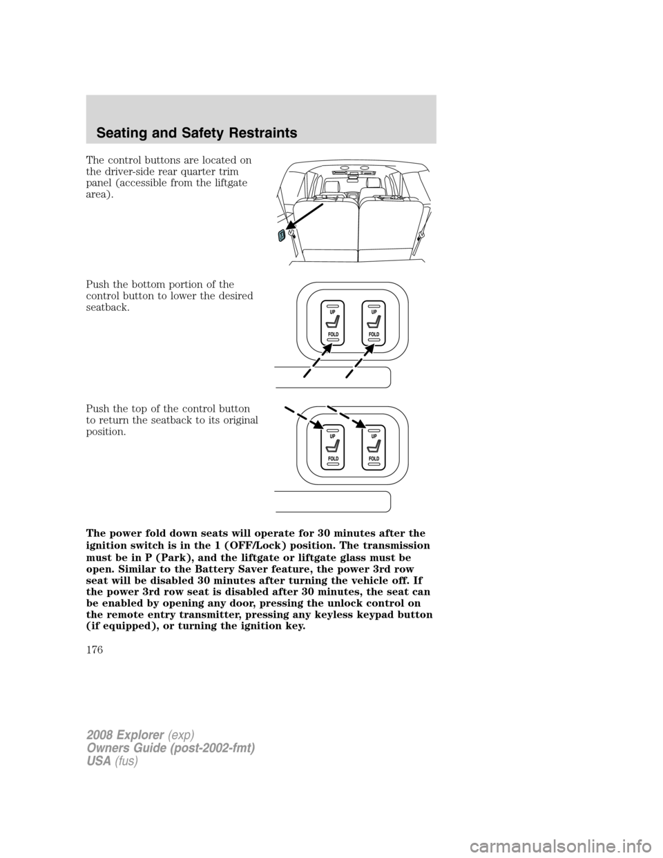 FORD EXPLORER 2008 4.G Owners Manual The control buttons are located on
the driver-side rear quarter trim
panel (accessible from the liftgate
area).
Push the bottom portion of the
control button to lower the desired
seatback.
Push the to FORD EXPLORER 2008 4.G Owners Manual The control buttons are located on
the driver-side rear quarter trim
panel (accessible from the liftgate
area).
Push the bottom portion of the
control button to lower the desired
seatback.
Push the to