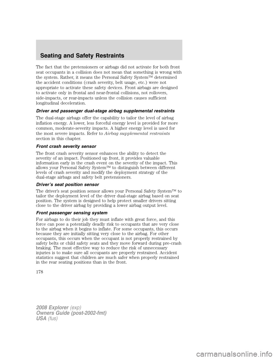FORD EXPLORER 2008 4.G Owners Manual The fact that the pretensioners or airbags did not activate for both front
seat occupants in a collision does not mean that something is wrong with
the system. Rather, it means the Personal Safety Sys FORD EXPLORER 2008 4.G Owners Manual The fact that the pretensioners or airbags did not activate for both front
seat occupants in a collision does not mean that something is wrong with
the system. Rather, it means the Personal Safety Sys