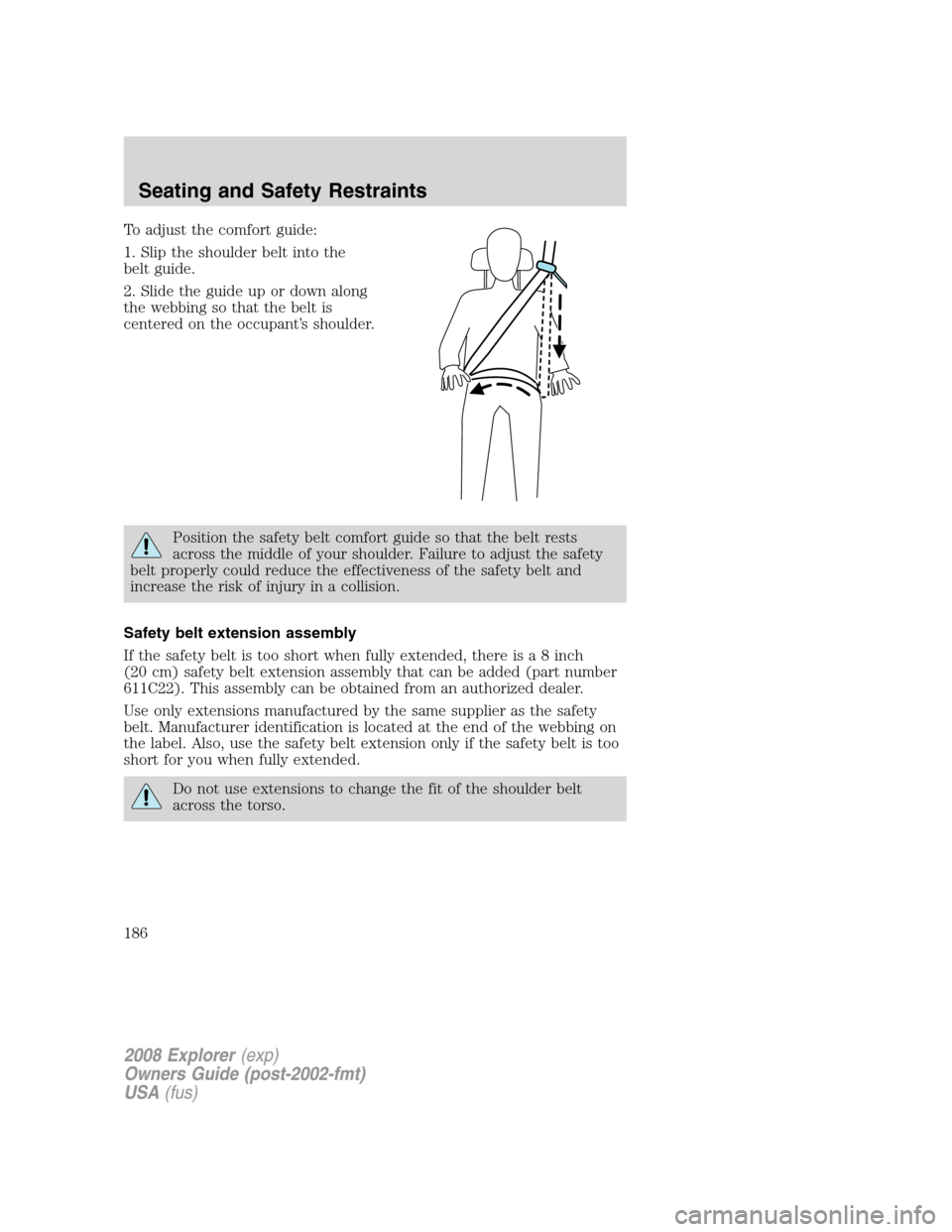 FORD EXPLORER 2008 4.G Owners Manual To adjust the comfort guide:
1. Slip the shoulder belt into the
belt guide.
2. Slide the guide up or down along
the webbing so that the belt is
centered on the occupant’s shoulder.
Position the safe
