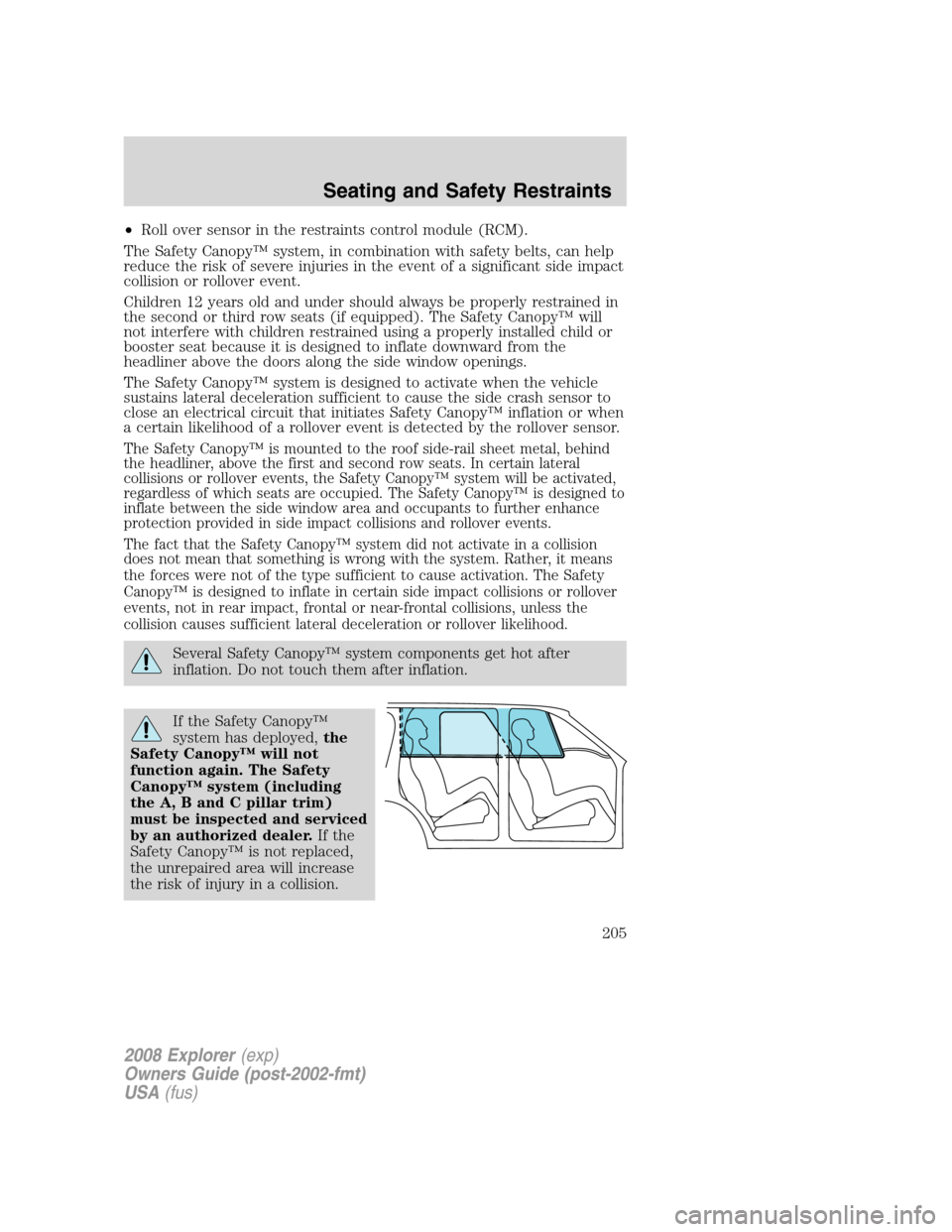 FORD EXPLORER 2008 4.G Owners Manual •Roll over sensor in the restraints control module (RCM).
The Safety Canopy™ system, in combination with safety belts, can help
reduce the risk of severe injuries in the event of a significant sid