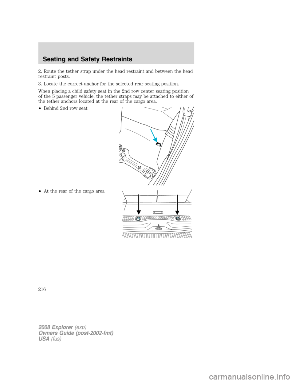 FORD EXPLORER 2008 4.G Owners Manual 2. Route the tether strap under the head restraint and between the head
restraint posts.
3. Locate the correct anchor for the selected rear seating position.
When placing a child safety seat in the 2n FORD EXPLORER 2008 4.G Owners Manual 2. Route the tether strap under the head restraint and between the head
restraint posts.
3. Locate the correct anchor for the selected rear seating position.
When placing a child safety seat in the 2n