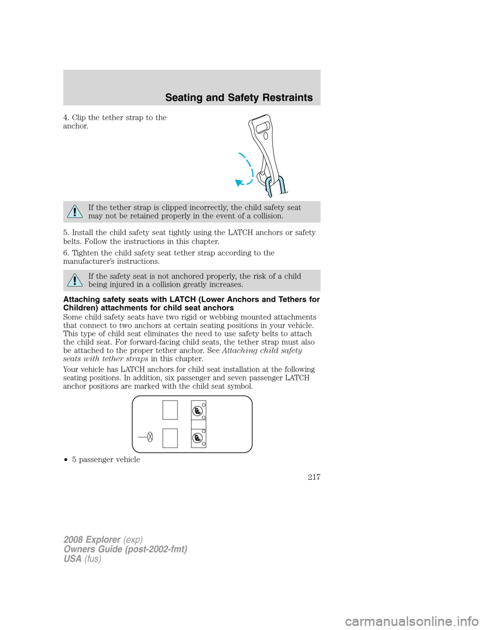 FORD EXPLORER 2008 4.G Owners Manual 4. Clip the tether strap to the
anchor.
If the tether strap is clipped incorrectly, the child safety seat
may not be retained properly in the event of a collision.
5. Install the child safety seat tig FORD EXPLORER 2008 4.G Owners Manual 4. Clip the tether strap to the
anchor.
If the tether strap is clipped incorrectly, the child safety seat
may not be retained properly in the event of a collision.
5. Install the child safety seat tig