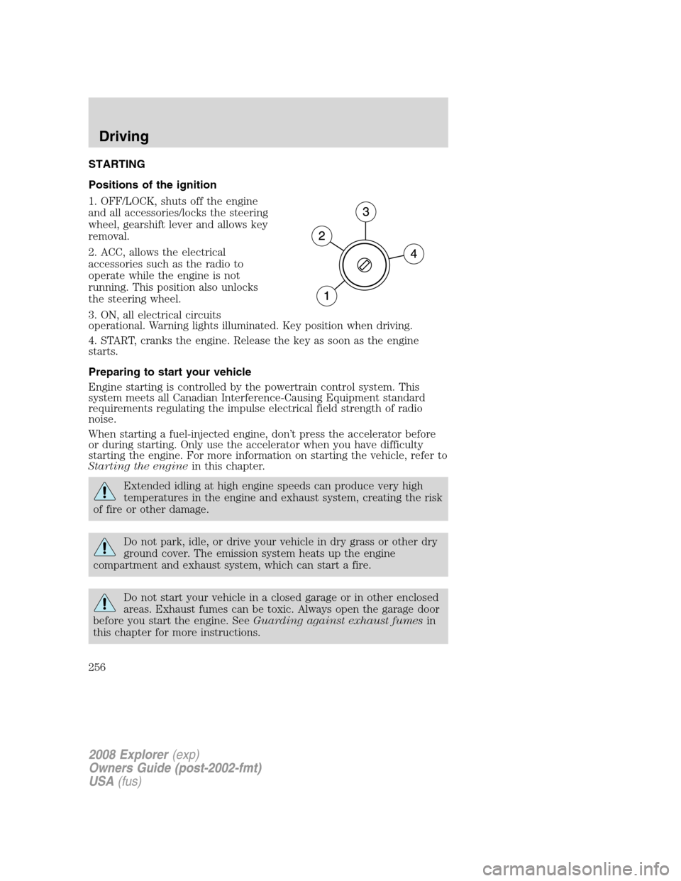 FORD EXPLORER 2008 4.G Owners Manual STARTING
Positions of the ignition
1. OFF/LOCK, shuts off the engine
and all accessories/locks the steering
wheel, gearshift lever and allows key
removal.
2. ACC, allows the electrical
accessories suc FORD EXPLORER 2008 4.G Owners Manual STARTING
Positions of the ignition
1. OFF/LOCK, shuts off the engine
and all accessories/locks the steering
wheel, gearshift lever and allows key
removal.
2. ACC, allows the electrical
accessories suc