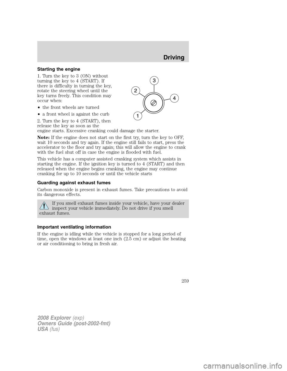 FORD EXPLORER 2008 4.G Owners Manual Starting the engine
1. Turn the key to 3 (ON) without
turning the key to 4 (START). If
there is difficulty in turning the key,
rotate the steering wheel until the
key turns freely. This condition may
FORD EXPLORER 2008 4.G Owners Manual Starting the engine
1. Turn the key to 3 (ON) without
turning the key to 4 (START). If
there is difficulty in turning the key,
rotate the steering wheel until the
key turns freely. This condition may