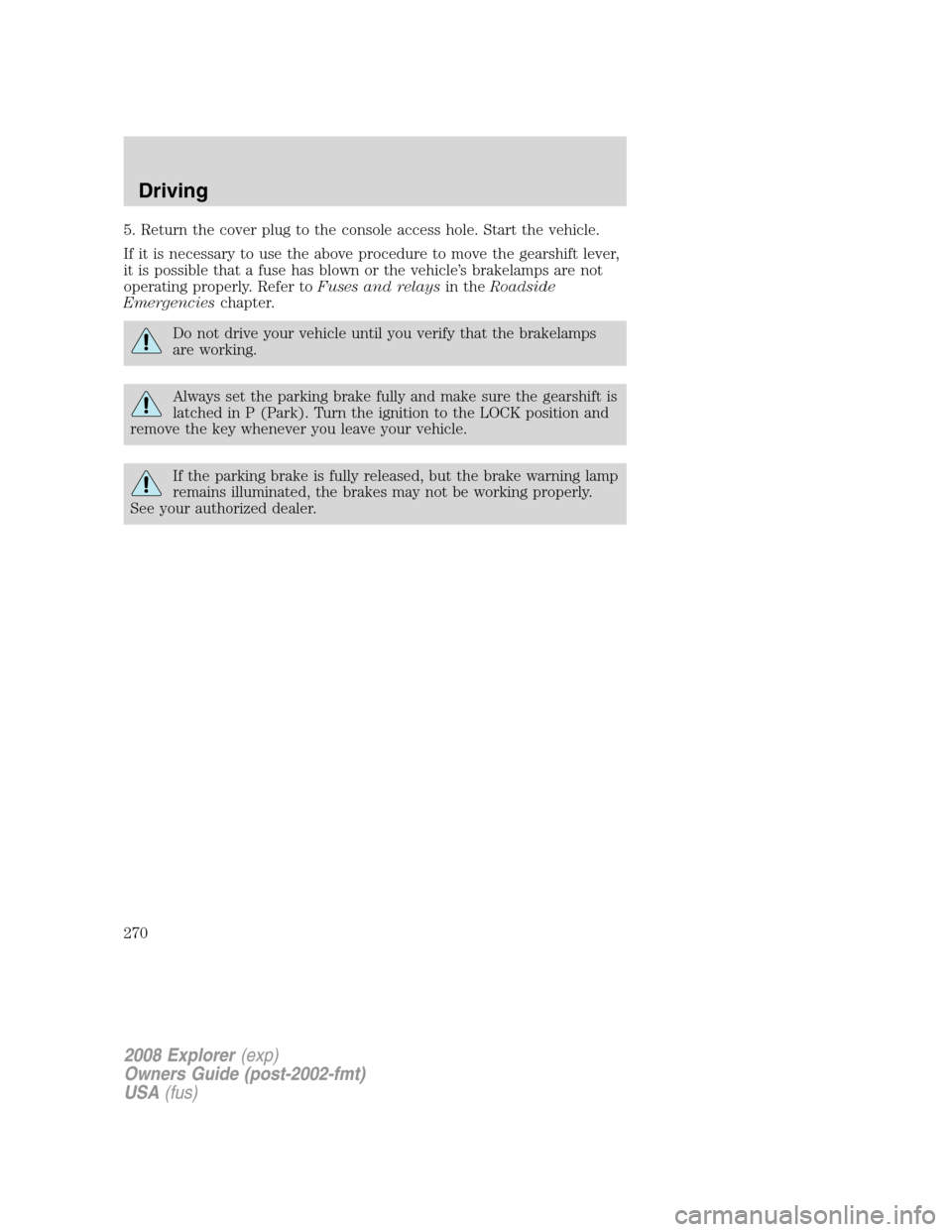 FORD EXPLORER 2008 4.G Owners Manual 5. Return the cover plug to the console access hole. Start the vehicle.
If it is necessary to use the above procedure to move the gearshift lever,
it is possible that a fuse has blown or the vehicle