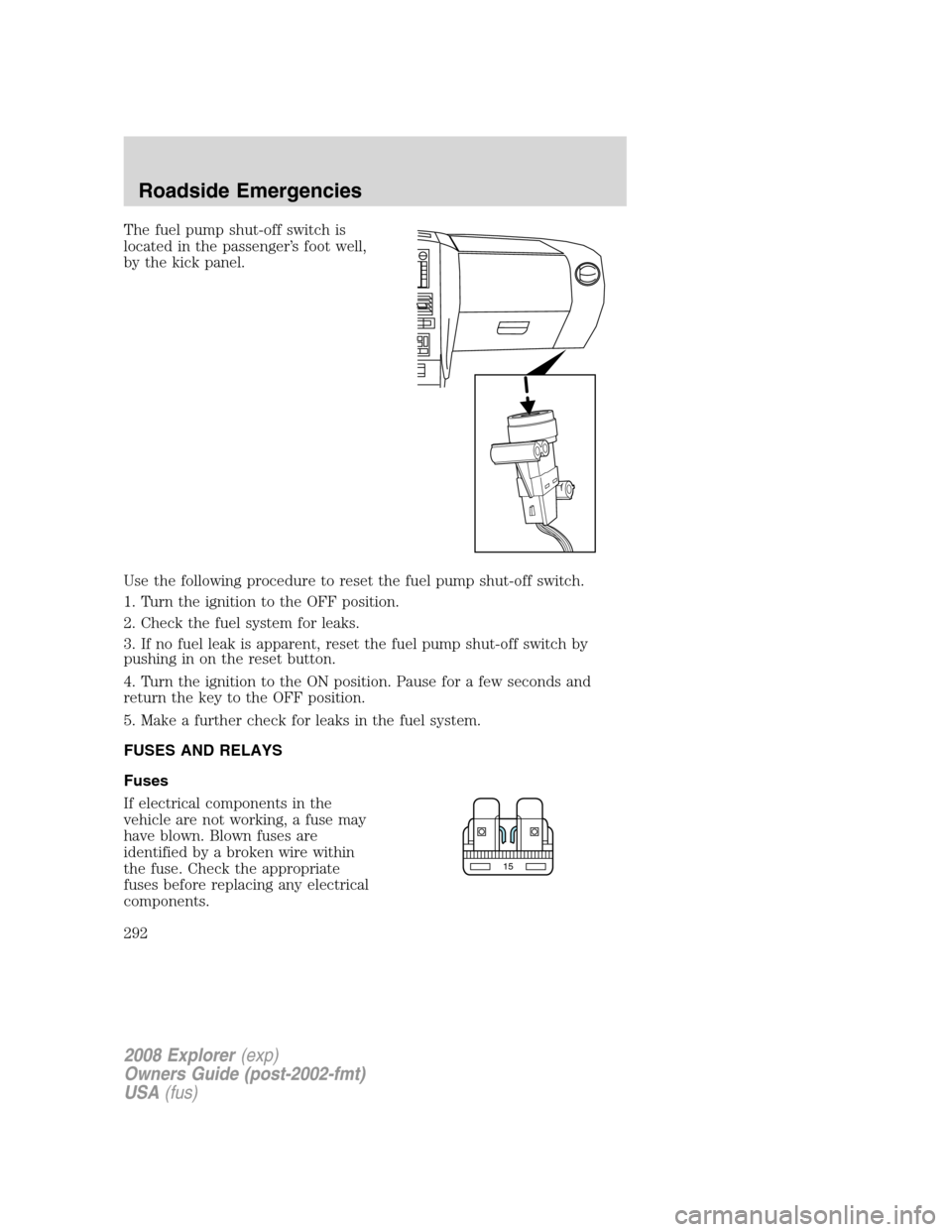 FORD EXPLORER 2008 4.G Owners Manual The fuel pump shut-off switch is
located in the passenger’s foot well,
by the kick panel.
Use the following procedure to reset the fuel pump shut-off switch.
1. Turn the ignition to the OFF position