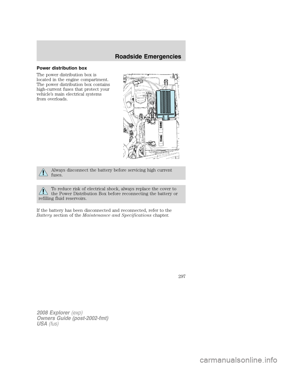 FORD EXPLORER 2008 4.G Owners Manual Power distribution box
The power distribution box is
located in the engine compartment.
The power distribution box contains
high-current fuses that protect your
vehicle’s main electrical systems
fro