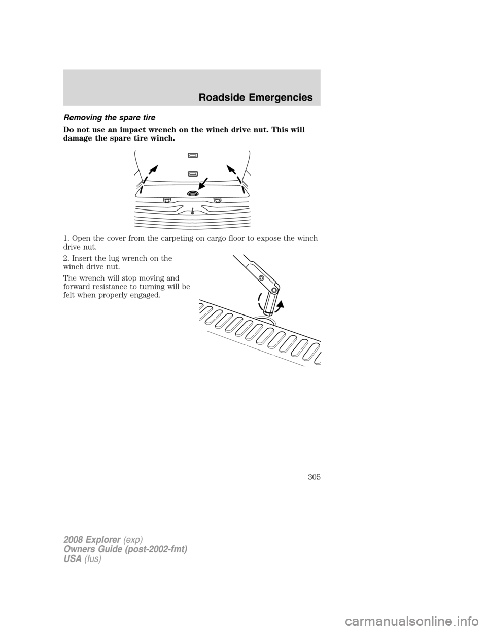 FORD EXPLORER 2008 4.G Owners Manual Removing the spare tire
Do not use an impact wrench on the winch drive nut. This will
damage the spare tire winch.
1. Open the cover from the carpeting on cargo floor to expose the winch
drive nut.
2.