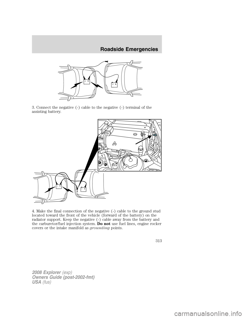 FORD EXPLORER 2008 4.G Owners Manual 3. Connect the negative (-) cable to the negative (-) terminal of the
assisting battery.
4. Make the final connection of the negative (-) cable to the ground stud
located toward the front of the vehic