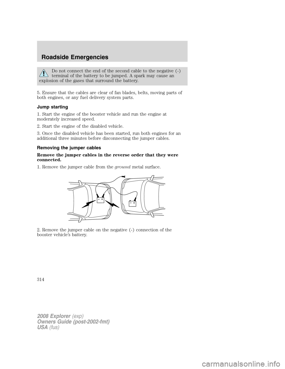 FORD EXPLORER 2008 4.G Owners Manual Do not connect the end of the second cable to the negative (-)
terminal of the battery to be jumped. A spark may cause an
explosion of the gases that surround the battery.
5. Ensure that the cables ar