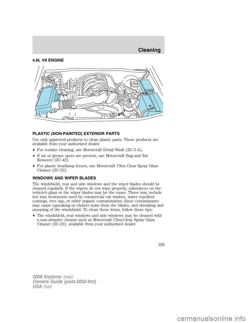 FORD EXPLORER 2008 4.G Owners Manual 4.6L V8 ENGINE
PLASTIC (NON-PAINTED) EXTERIOR PARTS
Use only approved products to clean plastic parts. These products are
available from your authorized dealer.
•For routine cleaning, use Motorcraft FORD EXPLORER 2008 4.G Owners Manual 4.6L V8 ENGINE
PLASTIC (NON-PAINTED) EXTERIOR PARTS
Use only approved products to clean plastic parts. These products are
available from your authorized dealer.
•For routine cleaning, use Motorcraft