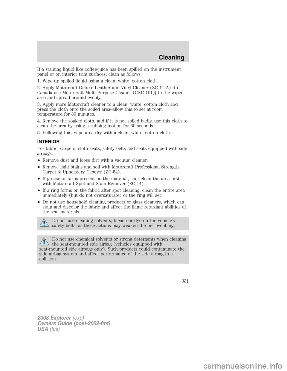 FORD EXPLORER 2008 4.G Owners Manual If a staining liquid like coffee/juice has been spilled on the instrument
panel or on interior trim surfaces, clean as follows:
1. Wipe up spilled liquid using a clean, white, cotton cloth.
2. Apply M FORD EXPLORER 2008 4.G Owners Manual If a staining liquid like coffee/juice has been spilled on the instrument
panel or on interior trim surfaces, clean as follows:
1. Wipe up spilled liquid using a clean, white, cotton cloth.
2. Apply M