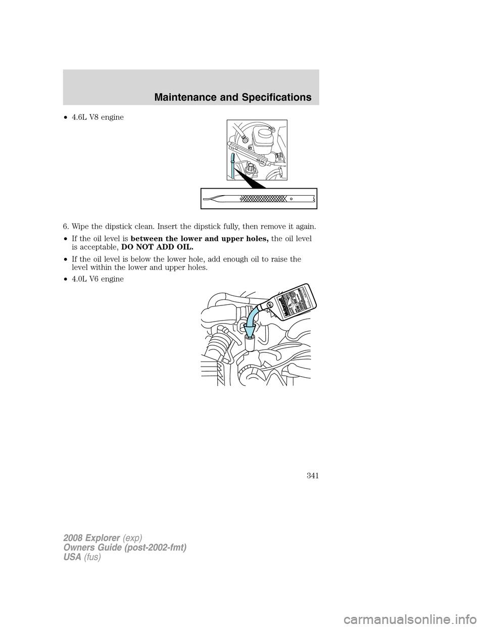 FORD EXPLORER 2008 4.G Owners Manual •4.6L V8 engine
6. Wipe the dipstick clean. Insert the dipstick fully, then remove it again.
•If the oil level isbetween the lower and upper holes,the oil level
is acceptable,DO NOT ADD OIL.
•If FORD EXPLORER 2008 4.G Owners Manual •4.6L V8 engine
6. Wipe the dipstick clean. Insert the dipstick fully, then remove it again.
•If the oil level isbetween the lower and upper holes,the oil level
is acceptable,DO NOT ADD OIL.
•If