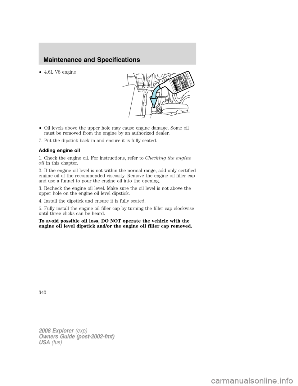 FORD EXPLORER 2008 4.G Owners Manual •4.6L V8 engine
•Oil levels above the upper hole may cause engine damage. Some oil
must be removed from the engine by an authorized dealer.
7. Put the dipstick back in and ensure it is fully seate FORD EXPLORER 2008 4.G Owners Manual •4.6L V8 engine
•Oil levels above the upper hole may cause engine damage. Some oil
must be removed from the engine by an authorized dealer.
7. Put the dipstick back in and ensure it is fully seate