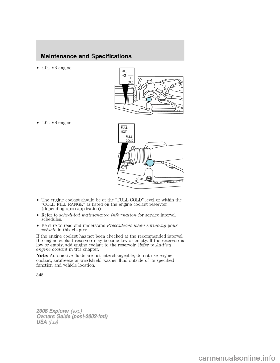 FORD EXPLORER 2008 4.G Owners Manual •4.0L V6 engine
•4.6L V8 engine
•The engine coolant should be at the “FULL COLD” level or within the
“COLD FILL RANGE” as listed on the engine coolant reservoir
(depending upon applicati FORD EXPLORER 2008 4.G Owners Manual •4.0L V6 engine
•4.6L V8 engine
•The engine coolant should be at the “FULL COLD” level or within the
“COLD FILL RANGE” as listed on the engine coolant reservoir
(depending upon applicati