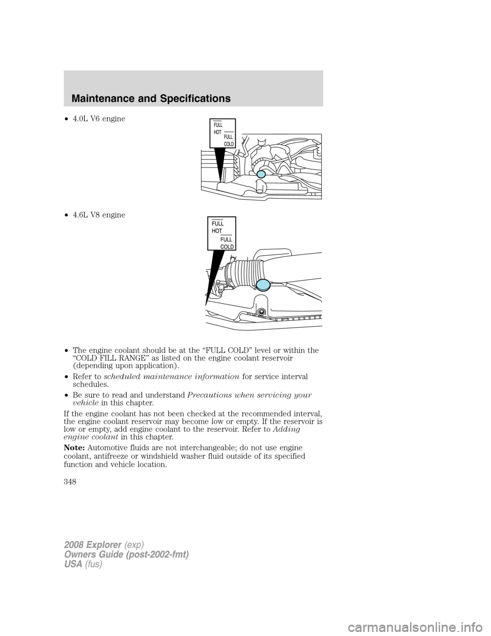 FORD EXPLORER 2008 4.G Owners Manual •4.0L V6 engine
•4.6L V8 engine
•The engine coolant should be at the “FULL COLD” level or within the
“COLD FILL RANGE” as listed on the engine coolant reservoir
(depending upon applicati