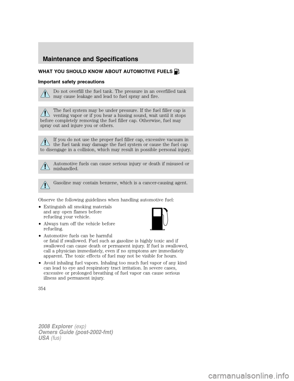 FORD EXPLORER 2008 4.G Owners Manual WHAT YOU SHOULD KNOW ABOUT AUTOMOTIVE FUELS
Important safety precautions
Do not overfill the fuel tank. The pressure in an overfilled tank
may cause leakage and lead to fuel spray and fire.
The fuel s FORD EXPLORER 2008 4.G Owners Manual WHAT YOU SHOULD KNOW ABOUT AUTOMOTIVE FUELS
Important safety precautions
Do not overfill the fuel tank. The pressure in an overfilled tank
may cause leakage and lead to fuel spray and fire.
The fuel s