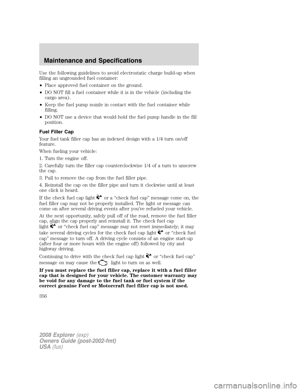 FORD EXPLORER 2008 4.G Owners Manual Use the following guidelines to avoid electrostatic charge build-up when
filling an ungrounded fuel container:
•Place approved fuel container on the ground.
•DO NOT fill a fuel container while it FORD EXPLORER 2008 4.G Owners Manual Use the following guidelines to avoid electrostatic charge build-up when
filling an ungrounded fuel container:
•Place approved fuel container on the ground.
•DO NOT fill a fuel container while it