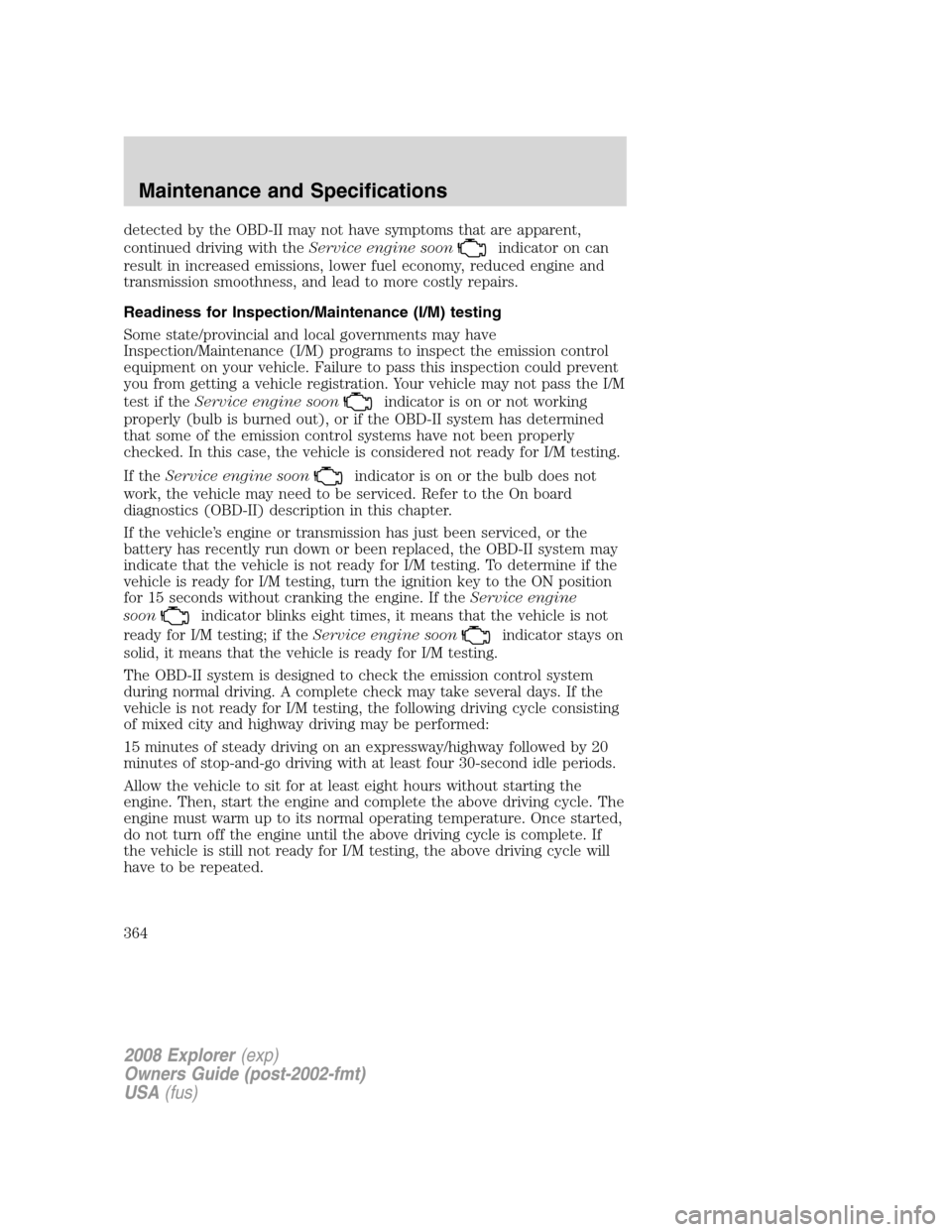 FORD EXPLORER 2008 4.G Owners Manual detected by the OBD-II may not have symptoms that are apparent,
continued driving with theService engine soon
indicator on can
result in increased emissions, lower fuel economy, reduced engine and
tra FORD EXPLORER 2008 4.G Owners Manual detected by the OBD-II may not have symptoms that are apparent,
continued driving with theService engine soon
indicator on can
result in increased emissions, lower fuel economy, reduced engine and
tra