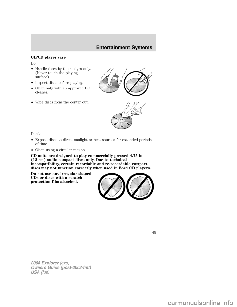 FORD EXPLORER 2008 4.G Service Manual CD/CD player care
Do:
•Handle discs by their edges only.
(Never touch the playing
surface).
•Inspect discs before playing.
•Clean only with an approved CD
cleaner.
•Wipe discs from the center FORD EXPLORER 2008 4.G Service Manual CD/CD player care
Do:
•Handle discs by their edges only.
(Never touch the playing
surface).
•Inspect discs before playing.
•Clean only with an approved CD
cleaner.
•Wipe discs from the center