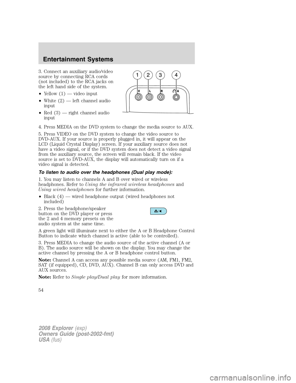 FORD EXPLORER 2008 4.G Workshop Manual 3. Connect an auxiliary audio/video
source by connecting RCA cords
(not included) to the RCA jacks on
the left hand side of the system.
•Yellow (1) — video input
•White (2) — left channel audi FORD EXPLORER 2008 4.G Workshop Manual 3. Connect an auxiliary audio/video
source by connecting RCA cords
(not included) to the RCA jacks on
the left hand side of the system.
•Yellow (1) — video input
•White (2) — left channel audi
