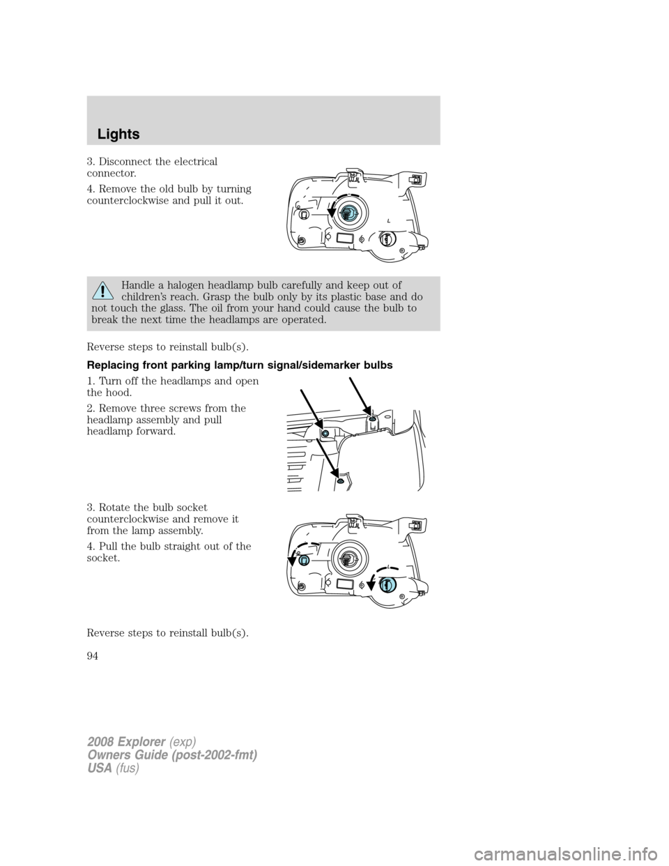 FORD EXPLORER 2008 4.G Owners Manual 3. Disconnect the electrical
connector.
4. Remove the old bulb by turning
counterclockwise and pull it out.
Handle a halogen headlamp bulb carefully and keep out of
children’s reach. Grasp the bulb 