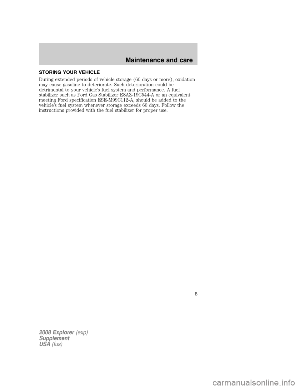 FORD EXPLORER 2008 4.G Severe Duty Supplement Manual STORING YOUR VEHICLE
During extended periods of vehicle storage (60 days or more), oxidation
may cause gasoline to deteriorate. Such deterioration could be
detrimental to your vehicle’s fuel system 