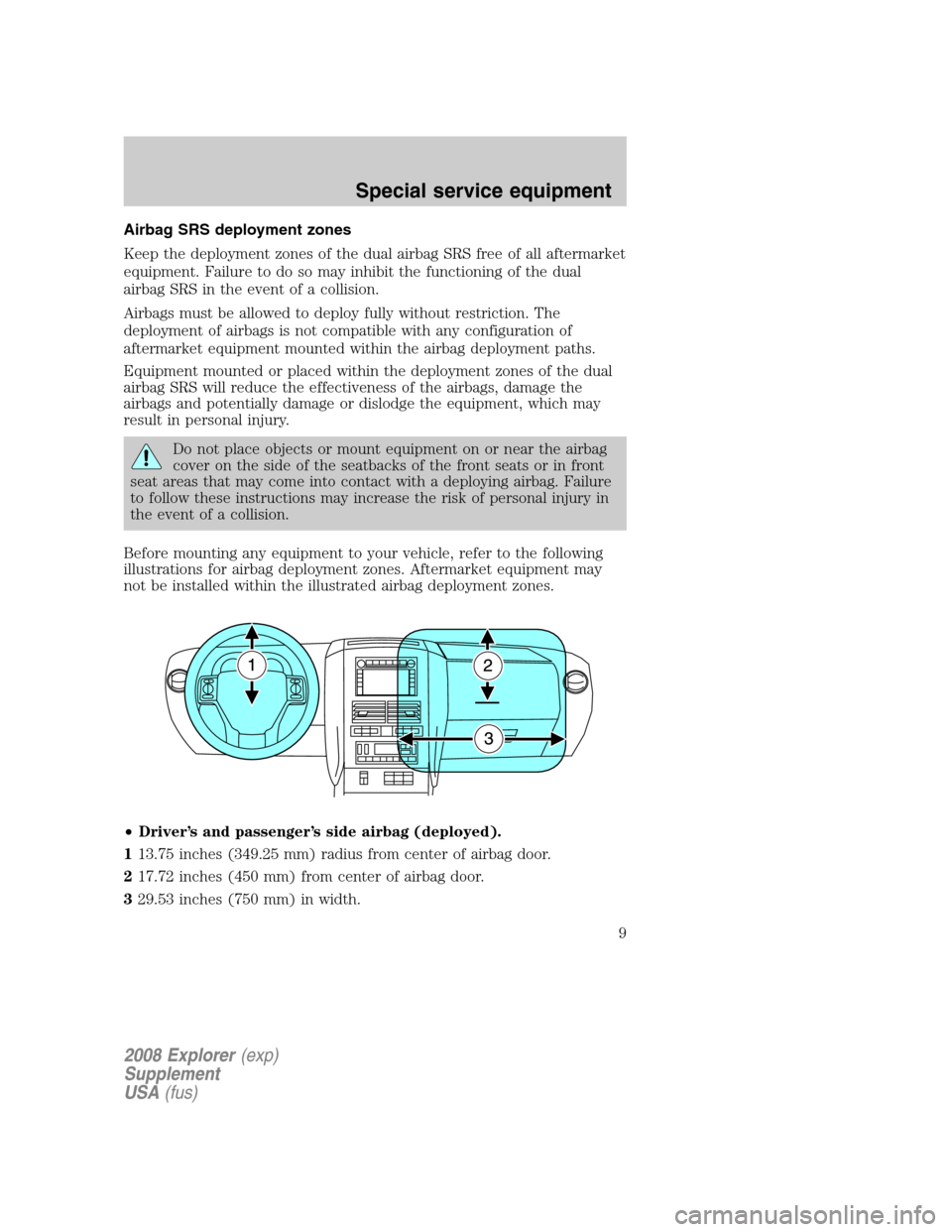 FORD EXPLORER 2008 4.G Severe Duty Supplement Manual Airbag SRS deployment zones
Keep the deployment zones of the dual airbag SRS free of all aftermarket
equipment. Failure to do so may inhibit the functioning of the dual
airbag SRS in the event of a co FORD EXPLORER 2008 4.G Severe Duty Supplement Manual Airbag SRS deployment zones
Keep the deployment zones of the dual airbag SRS free of all aftermarket
equipment. Failure to do so may inhibit the functioning of the dual
airbag SRS in the event of a co