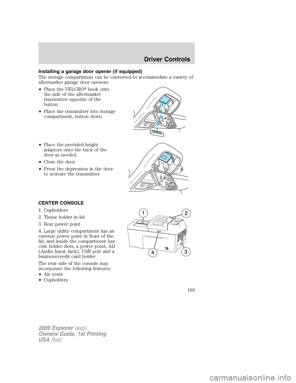 FORD EXPLORER 2009 4.G Owners Manual Installing a garage door opener (if equipped)
The storage compartment can be converted to accommodate a variety of
aftermarket garage door openers:
•Place the VELCROhook onto
the side of the afterm