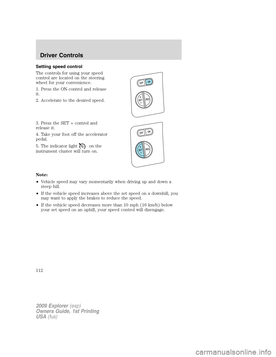 FORD EXPLORER 2009 4.G Owners Manual Setting speed control
The controls for using your speed
control are located on the steering
wheel for your convenience.
1. Press the ON control and release
it.
2. Accelerate to the desired speed.
3. P