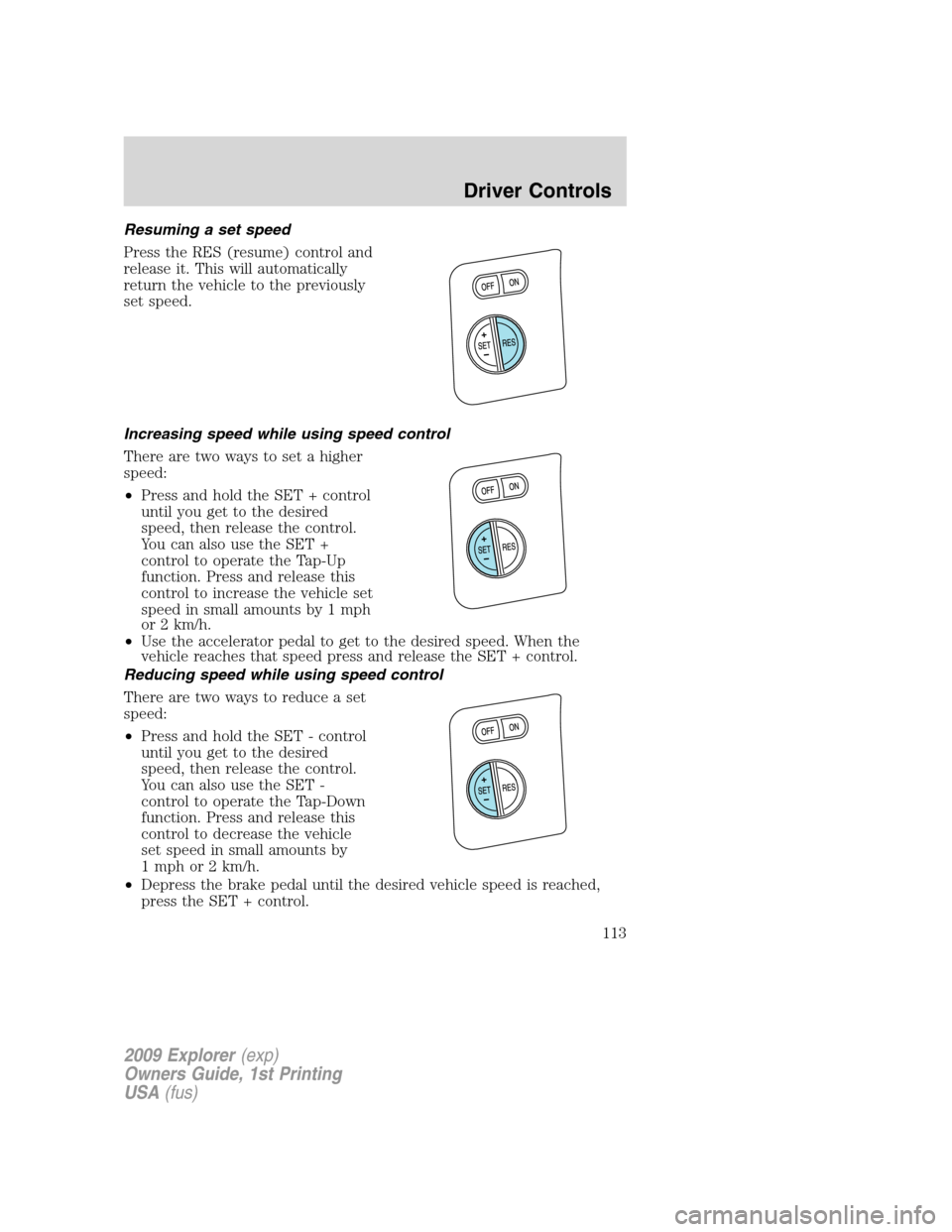 FORD EXPLORER 2009 4.G Owners Manual Resuming a set speed
Press the RES (resume) control and
release it. This will automatically
return the vehicle to the previously
set speed.
Increasing speed while using speed control
There are two way