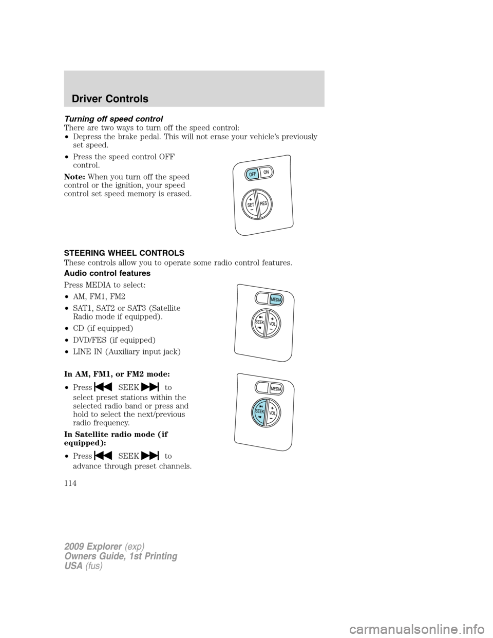FORD EXPLORER 2009 4.G Owners Manual Turning off speed control
There are two ways to turn off the speed control:
•Depress the brake pedal. This will not erase your vehicle’s previously
set speed.
•Press the speed control OFF
contro