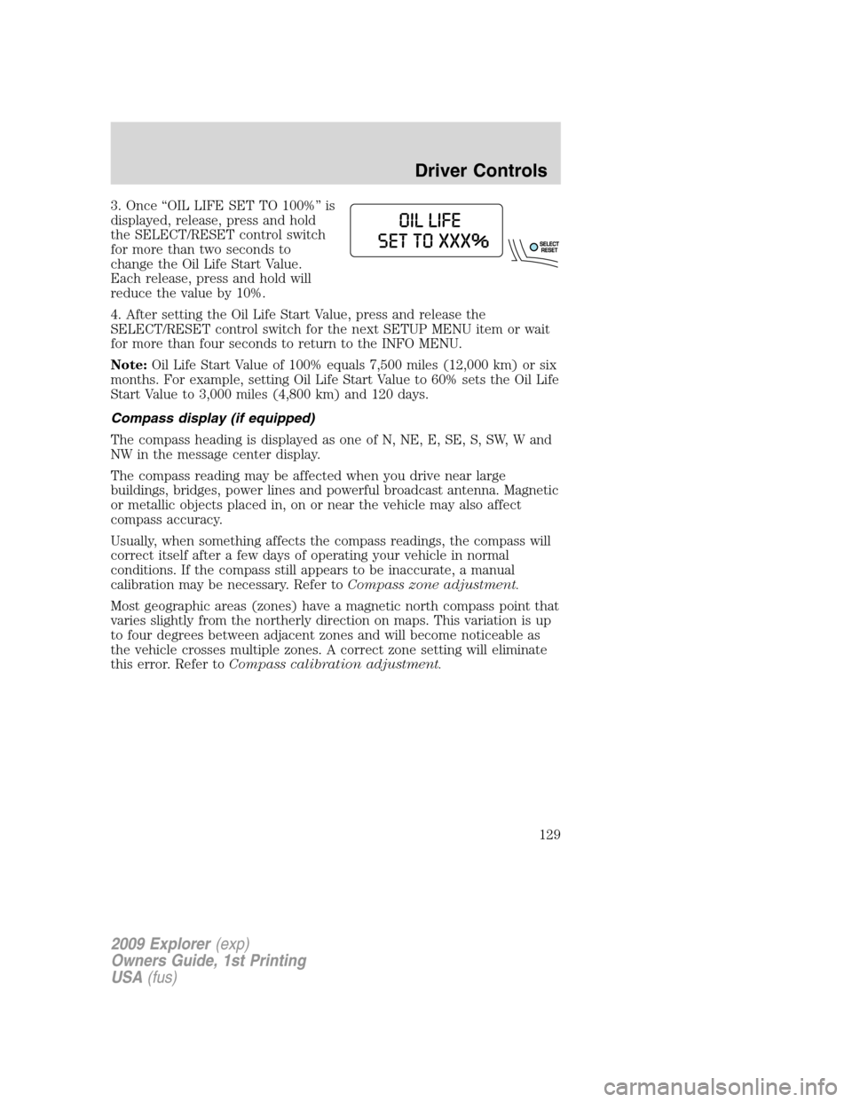 FORD EXPLORER 2009 4.G Owners Manual 3. Once “OIL LIFE SET TO 100%” is
displayed, release, press and hold
the SELECT/RESET control switch
for more than two seconds to
change the Oil Life Start Value.
Each release, press and hold will