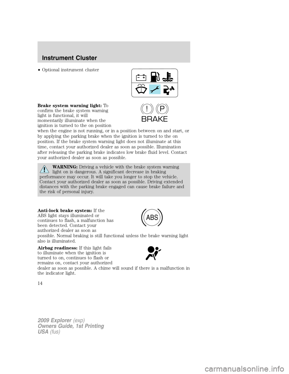 FORD EXPLORER 2009 4.G User Guide •Optional instrument cluster
Brake system warning light:To
confirm the brake system warning
light is functional, it will
momentarily illuminate when the
ignition is turned to the on position
when th