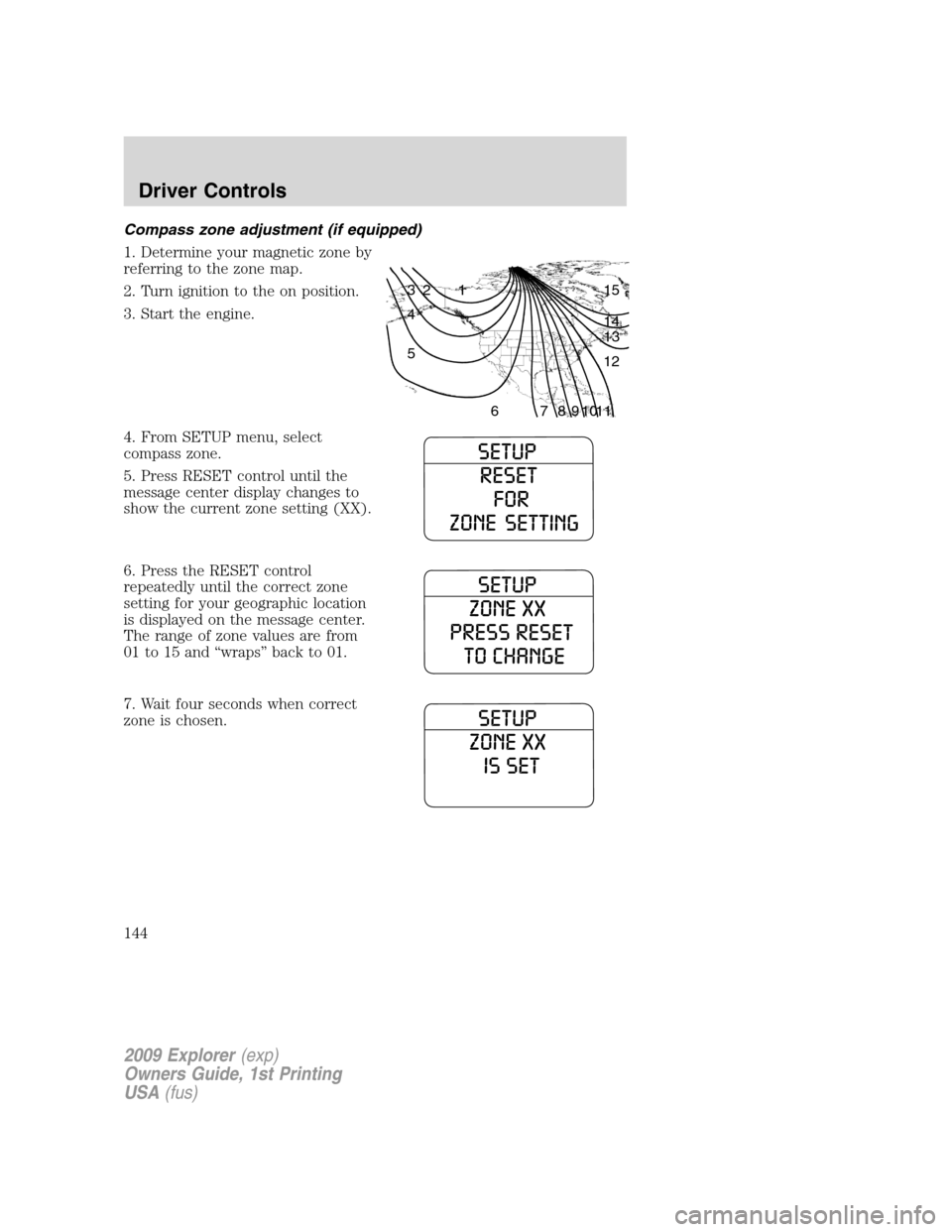 FORD EXPLORER 2009 4.G Owners Manual Compass zone adjustment (if equipped)
1. Determine your magnetic zone by
referring to the zone map.
2. Turn ignition to the on position.
3. Start the engine.
4. From SETUP menu, select
compass zone.
5 FORD EXPLORER 2009 4.G Owners Manual Compass zone adjustment (if equipped)
1. Determine your magnetic zone by
referring to the zone map.
2. Turn ignition to the on position.
3. Start the engine.
4. From SETUP menu, select
compass zone.
5