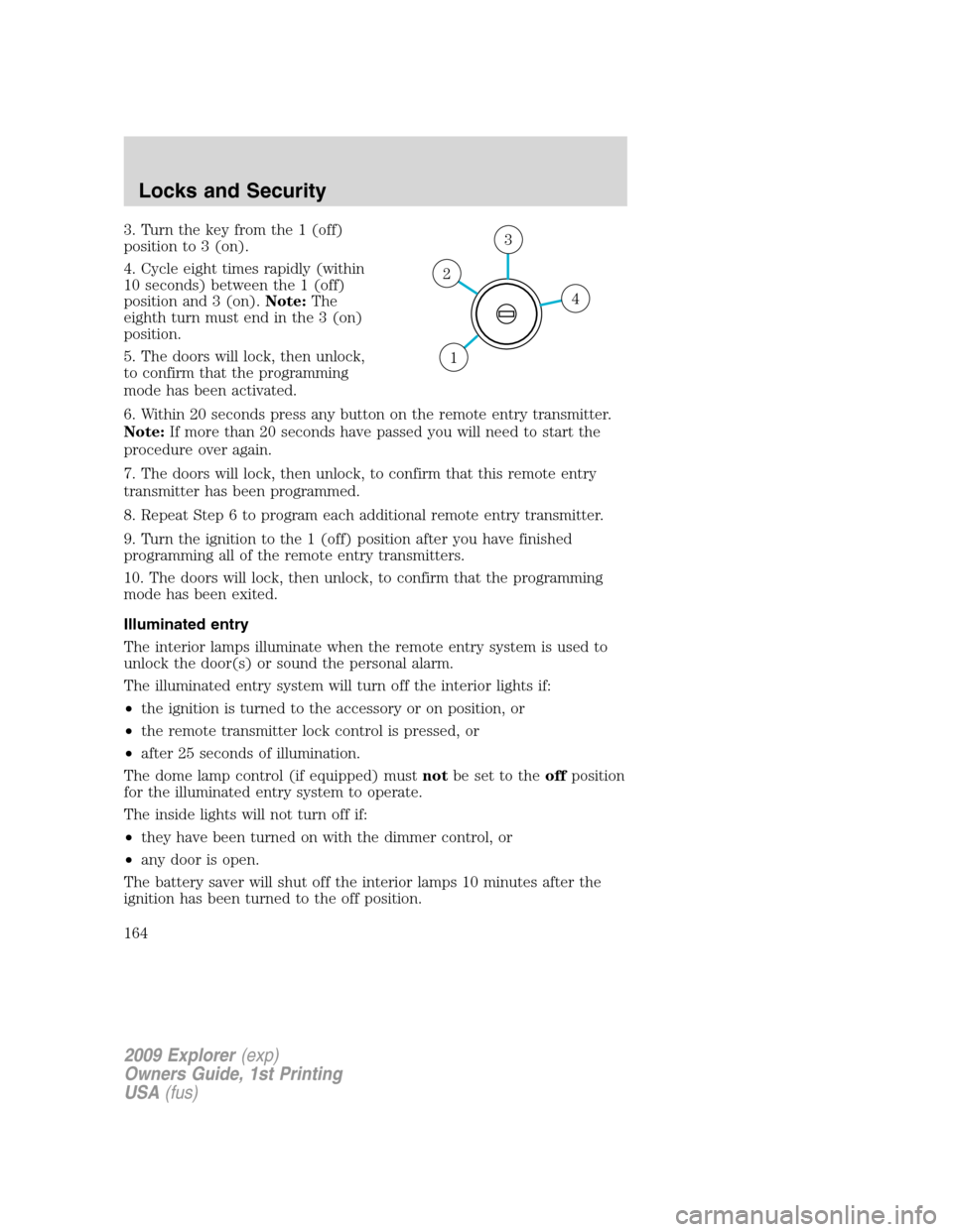 FORD EXPLORER 2009 4.G Owners Manual 3. Turn the key from the 1 (off)
position to 3 (on).
4. Cycle eight times rapidly (within
10 seconds) between the 1 (off)
position and 3 (on).Note:The
eighth turn must end in the 3 (on)
position.
5. T FORD EXPLORER 2009 4.G Owners Manual 3. Turn the key from the 1 (off)
position to 3 (on).
4. Cycle eight times rapidly (within
10 seconds) between the 1 (off)
position and 3 (on).Note:The
eighth turn must end in the 3 (on)
position.
5. T