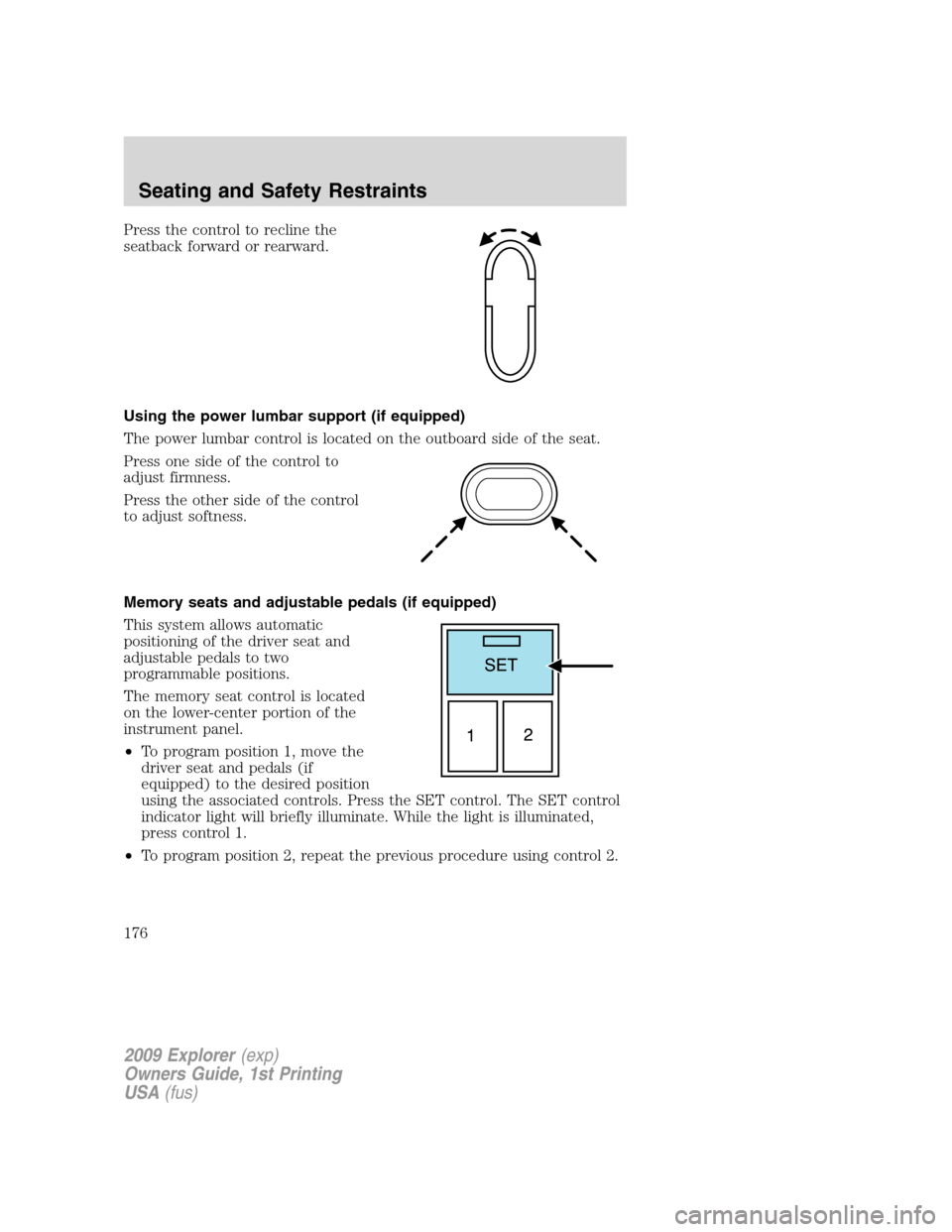 FORD EXPLORER 2009 4.G Owners Manual Press the control to recline the
seatback forward or rearward.
Using the power lumbar support (if equipped)
The power lumbar control is located on the outboard side of the seat.
Press one side of the FORD EXPLORER 2009 4.G Owners Manual Press the control to recline the
seatback forward or rearward.
Using the power lumbar support (if equipped)
The power lumbar control is located on the outboard side of the seat.
Press one side of the