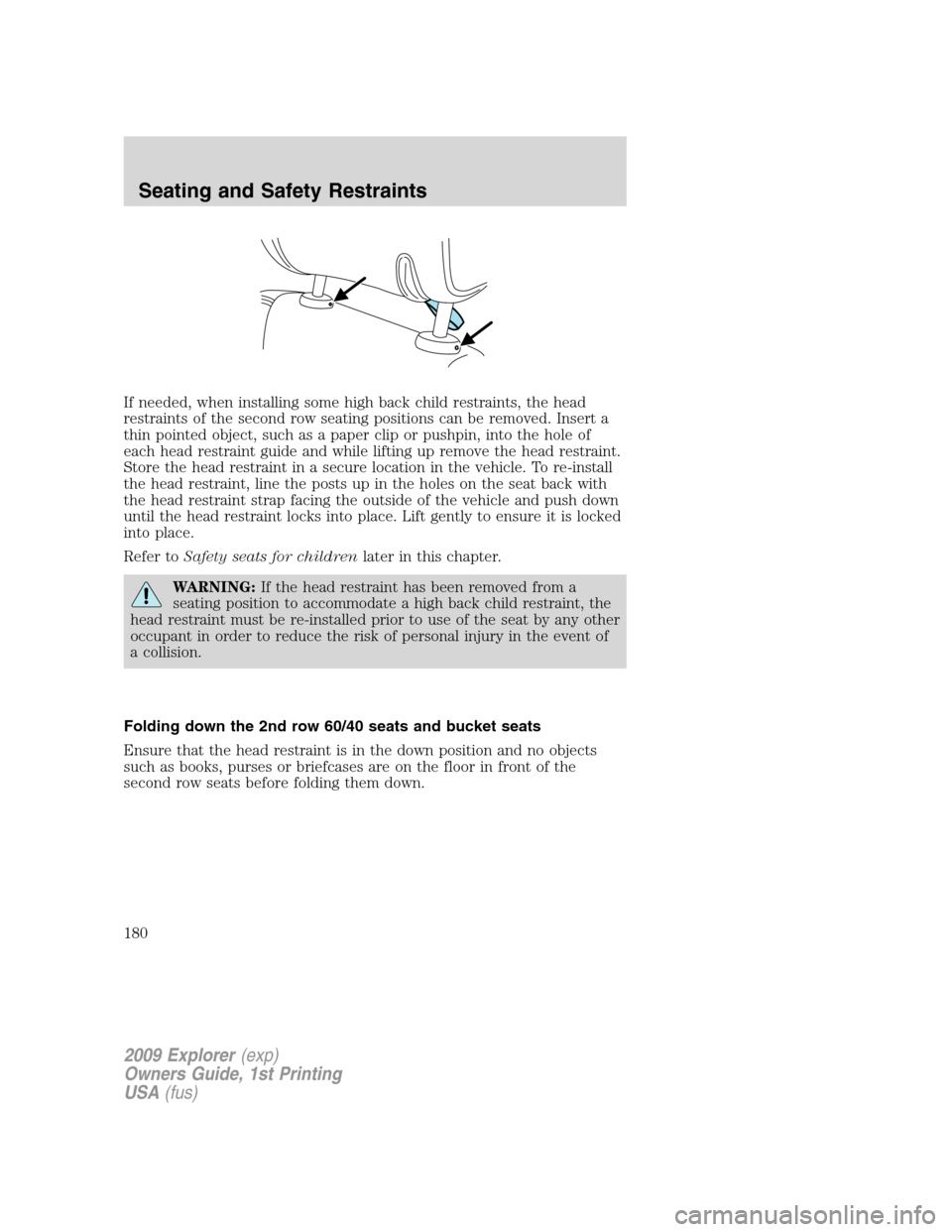 FORD EXPLORER 2009 4.G Owners Manual If needed, when installing some high back child restraints, the head
restraints of the second row seating positions can be removed. Insert a
thin pointed object, such as a paper clip or pushpin, into FORD EXPLORER 2009 4.G Owners Manual If needed, when installing some high back child restraints, the head
restraints of the second row seating positions can be removed. Insert a
thin pointed object, such as a paper clip or pushpin, into