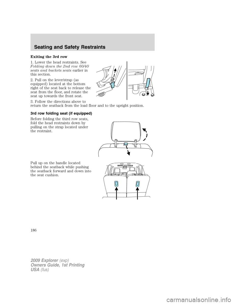 FORD EXPLORER 2009 4.G Owners Manual Exiting the 3rd row
1. Lower the head restraints. See
Folding down the 2nd row 60/40
seats and buckets seatsearlier in
this section.
2. Pull on the lever/strap (as
equipped) located at the bottom
righ
