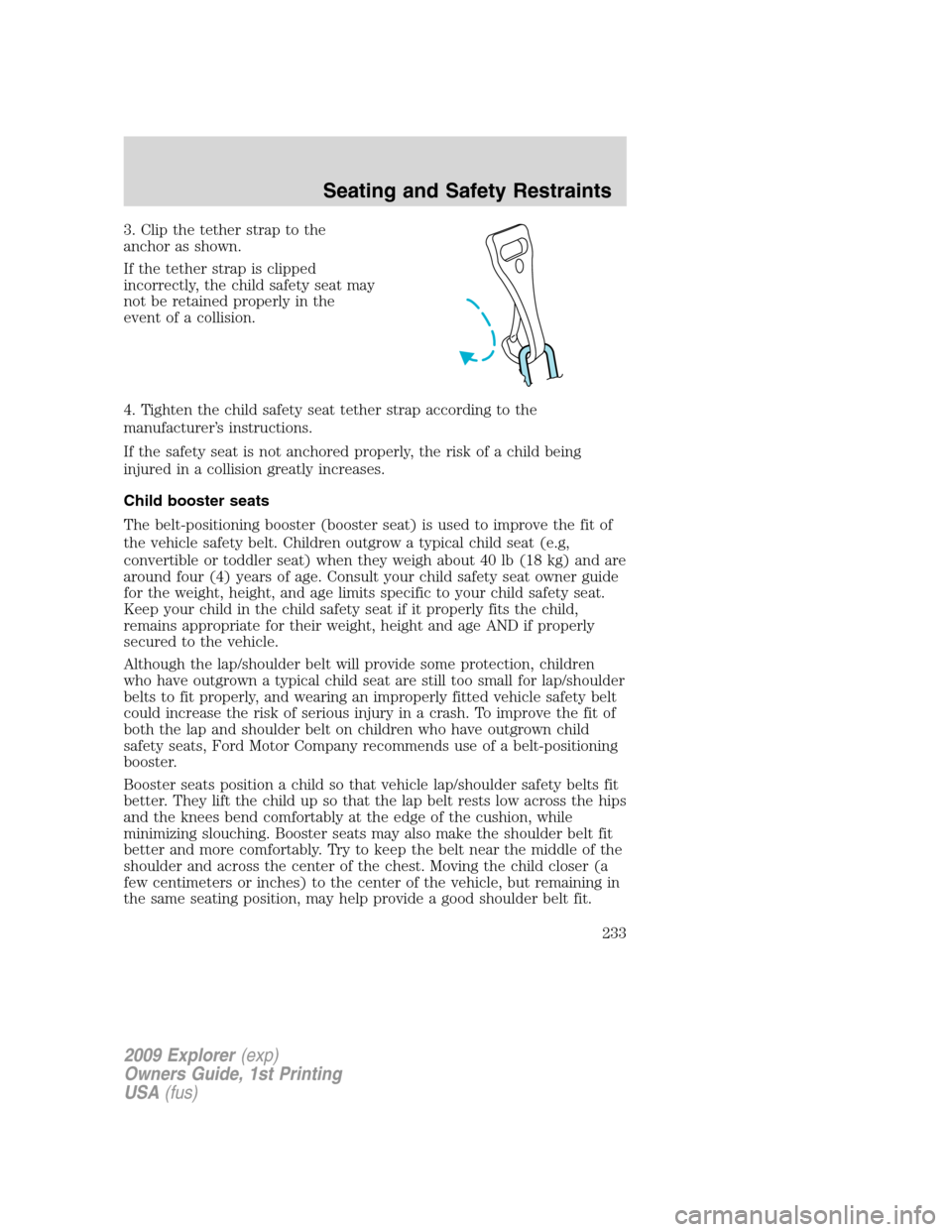FORD EXPLORER 2009 4.G Owners Manual 3. Clip the tether strap to the
anchor as shown.
If the tether strap is clipped
incorrectly, the child safety seat may
not be retained properly in the
event of a collision.
4. Tighten the child safety FORD EXPLORER 2009 4.G Owners Manual 3. Clip the tether strap to the
anchor as shown.
If the tether strap is clipped
incorrectly, the child safety seat may
not be retained properly in the
event of a collision.
4. Tighten the child safety