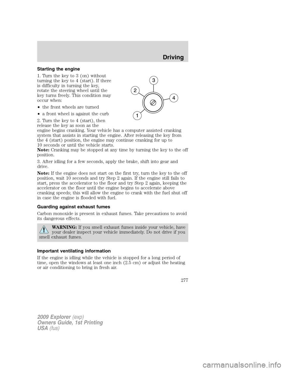 FORD EXPLORER 2009 4.G Owners Manual Starting the engine
1. Turn the key to 3 (on) without
turning the key to 4 (start). If there
is difficulty in turning the key,
rotate the steering wheel until the
key turns freely. This condition may
FORD EXPLORER 2009 4.G Owners Manual Starting the engine
1. Turn the key to 3 (on) without
turning the key to 4 (start). If there
is difficulty in turning the key,
rotate the steering wheel until the
key turns freely. This condition may