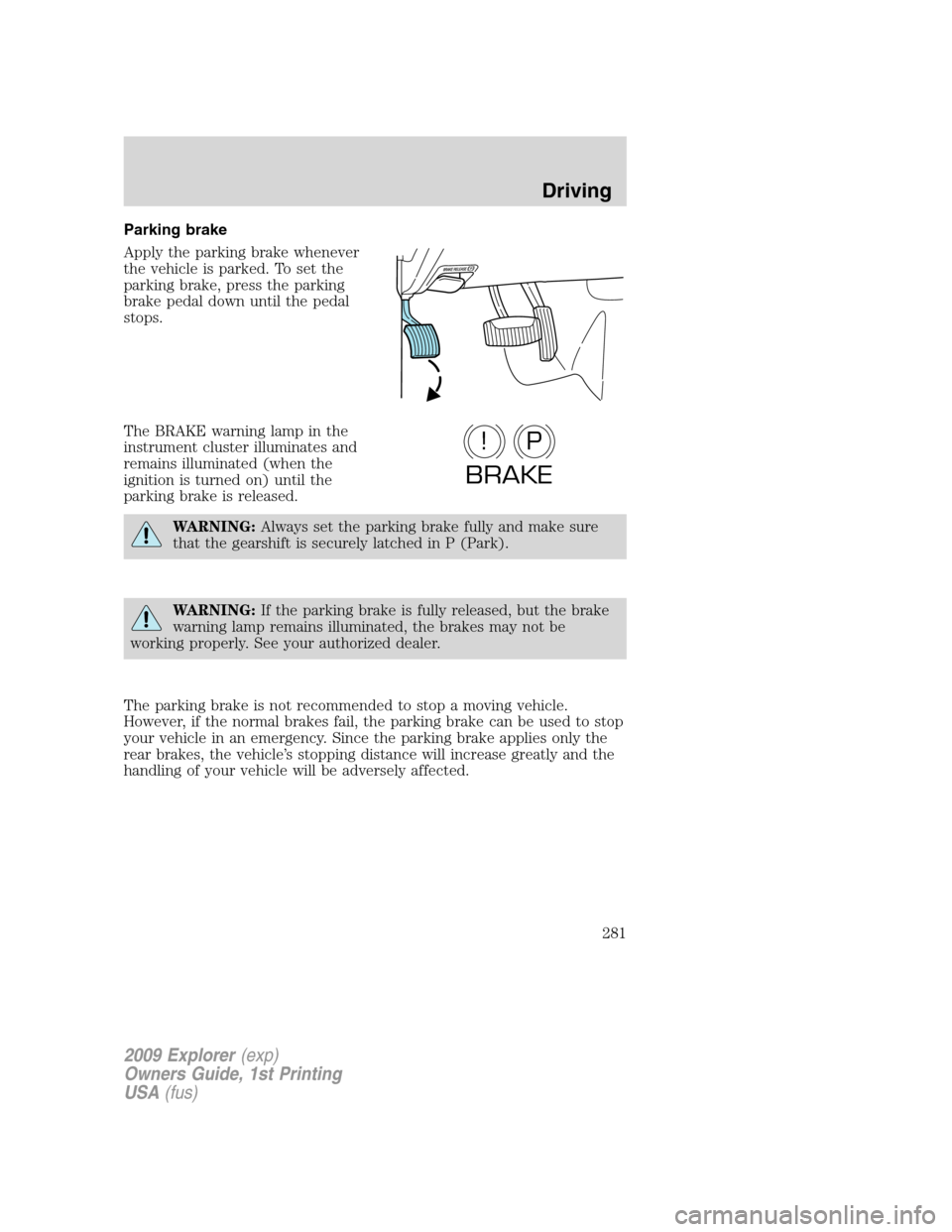 FORD EXPLORER 2009 4.G Owners Manual Parking brake
Apply the parking brake whenever
the vehicle is parked. To set the
parking brake, press the parking
brake pedal down until the pedal
stops.
The BRAKE warning lamp in the
instrument clust