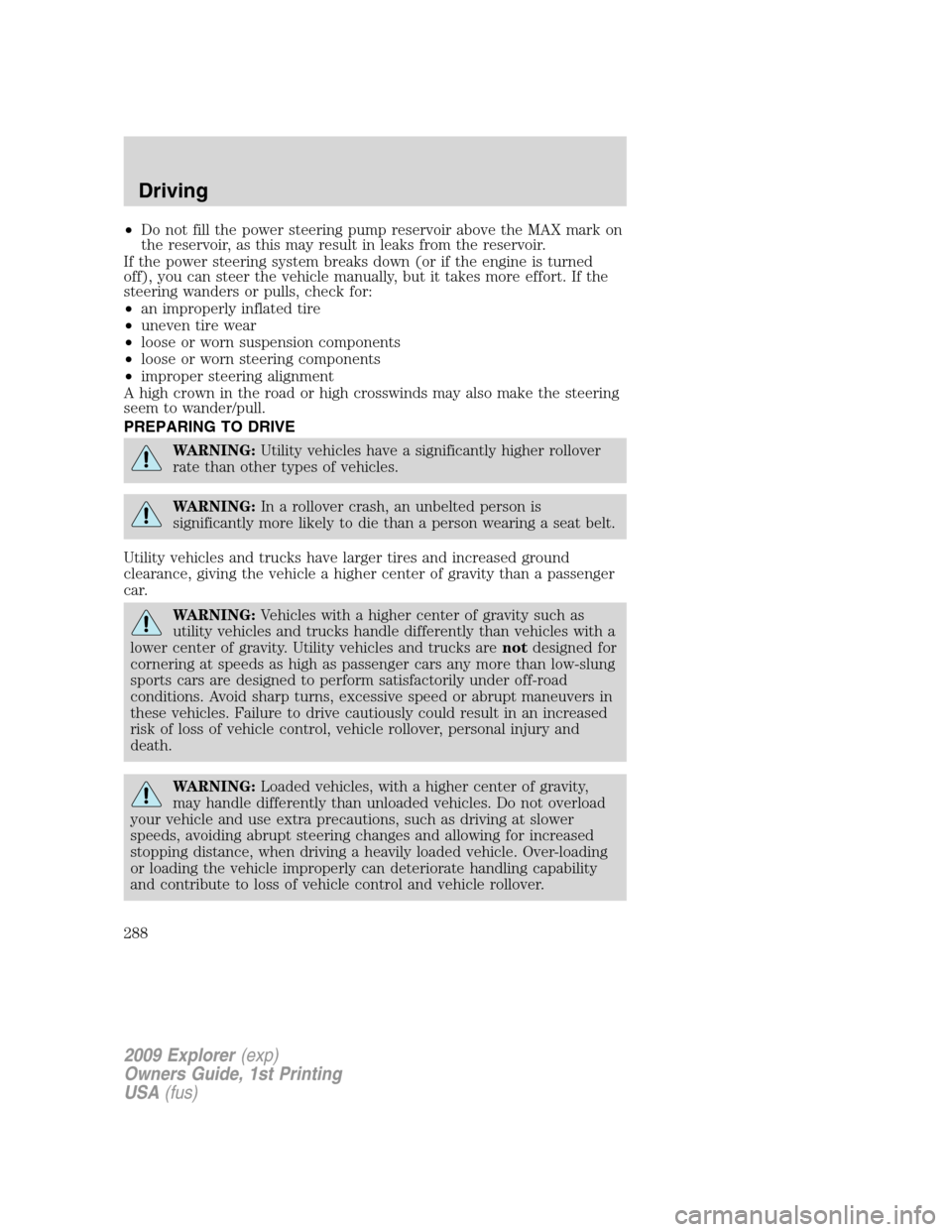 FORD EXPLORER 2009 4.G Owners Manual •Do not fill the power steering pump reservoir above the MAX mark on
the reservoir, as this may result in leaks from the reservoir.
If the power steering system breaks down (or if the engine is turn